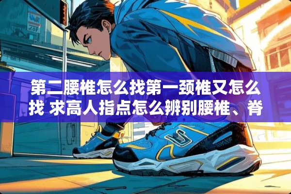 第二腰椎怎么找第一颈椎又怎么找 求高人指点怎么辨别腰椎、脊椎、颈椎？？？