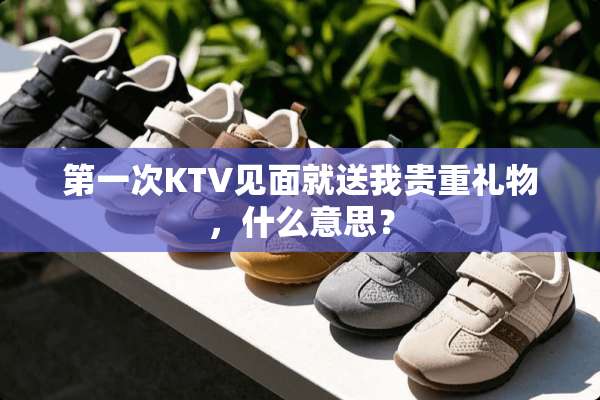 第一次KTV见面就送我贵重礼物，什么意思？