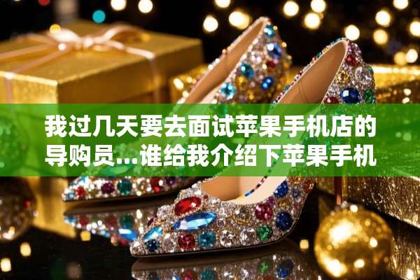 我过几天要去面试苹果手机店的导购员...谁给我介绍下苹果手机的基本知识？！！