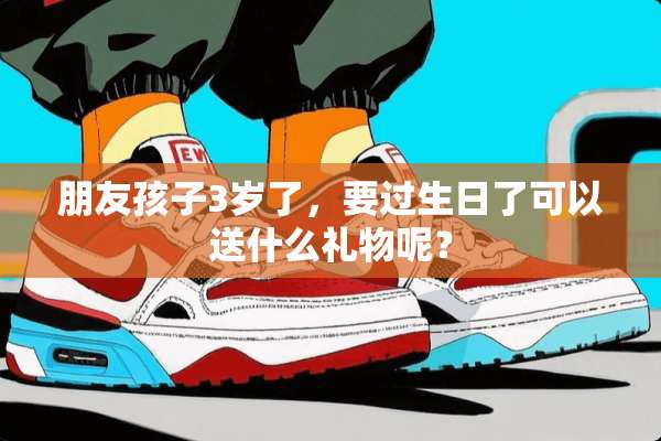朋友孩子3岁了，要过生日了可以送什么礼物呢？