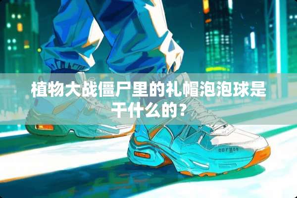植物大战僵尸里的礼帽泡泡球是干什么的？