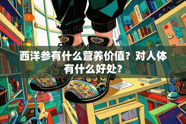 西洋参有什么营养价值？对人体有什么好处？