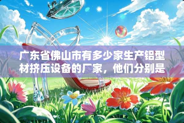 广东省佛山市有多少家生产铝型材挤压设备的厂家，他们分别是？