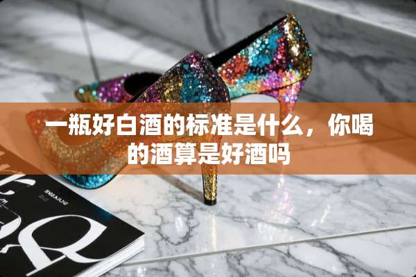 一瓶好白酒的标准是什么，你喝的酒算是好酒吗
