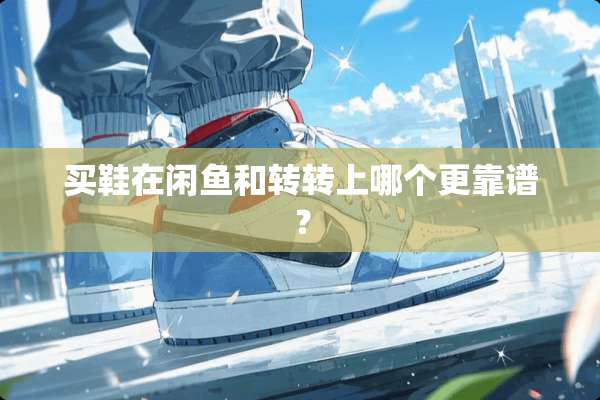 买鞋在闲鱼和转转上哪个更靠谱？