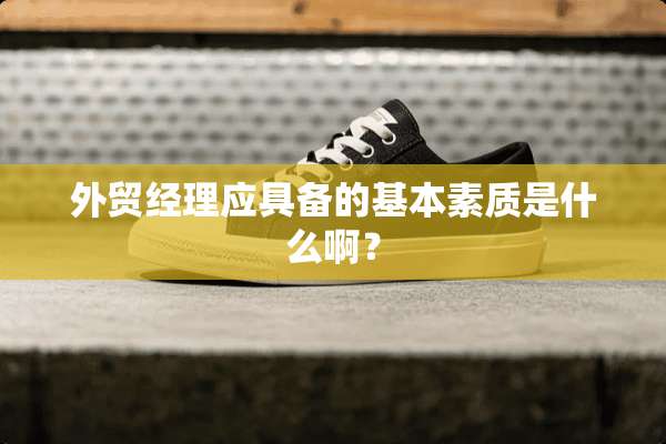 外贸经理应具备的基本素质是什么啊？