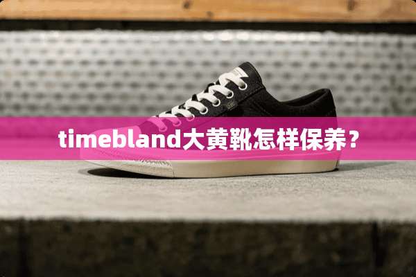 timebland大黄靴怎样保养？