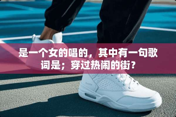 是一个女的唱的，其中有一句歌词是；穿过热闹的街？