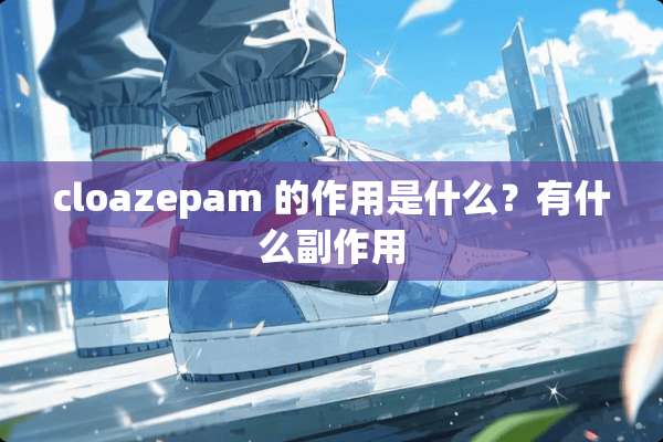 cloazepam 的作用是什么？有什么副作用