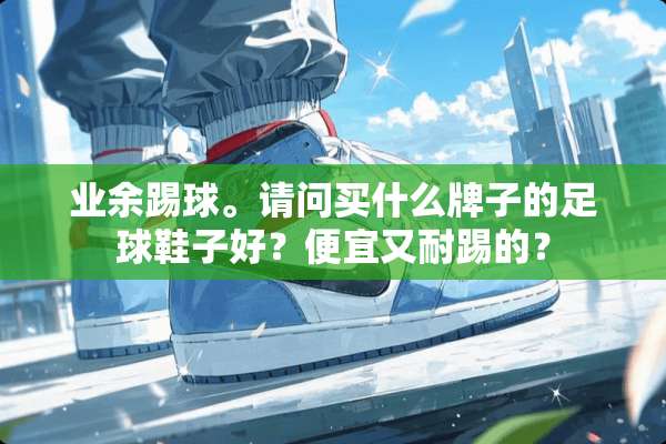 业余踢球。请问买什么牌子的**鞋子好？便宜又耐踢的？