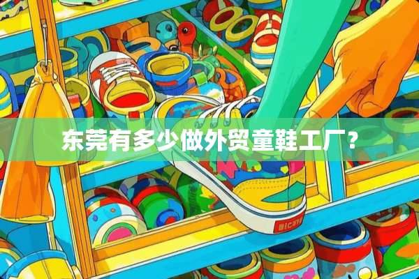 东莞有多少做外贸童鞋工厂？