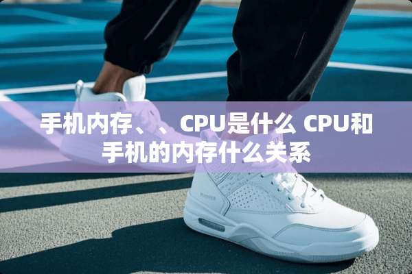 手机内存、、CPU是什么 CPU和手机的内存什么关系