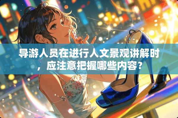 导游人员在进行人文景观讲解时，应注意把握哪些内容？