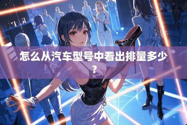 怎么从汽车型号中看出排量多少？