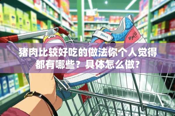 猪肉比较好吃的做法你个人觉得都有哪些？具体怎么做？