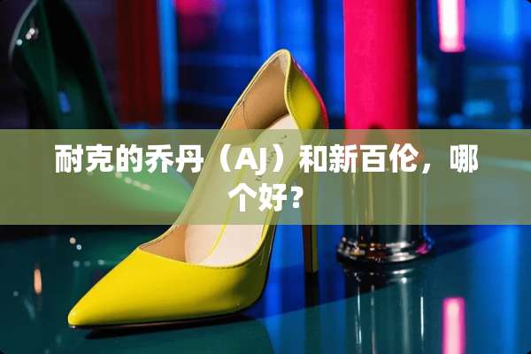 耐克的乔丹（AJ）和新百伦，哪个好？