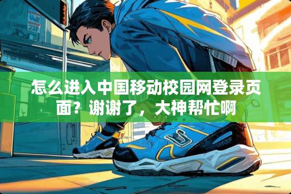 怎么进入中国移动校园网登录页面？谢谢了，大神帮忙啊