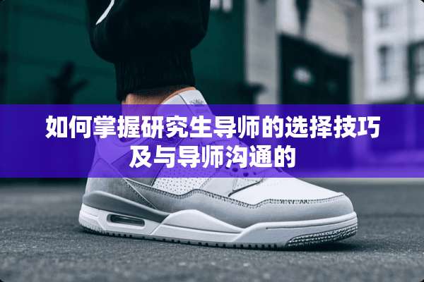 如何掌握研究生导师的选择技巧及与导师沟通的