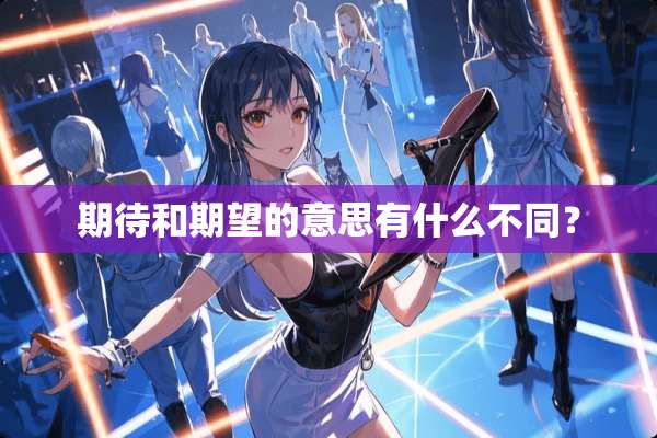 期待和期望的意思有什么不同？