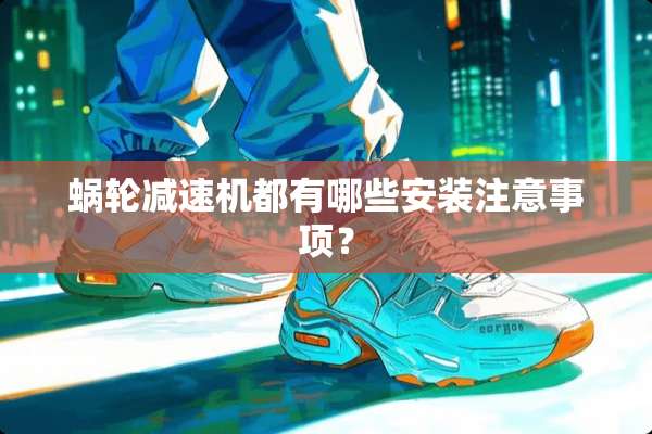 蜗轮减速机都有哪些安装注意事项？