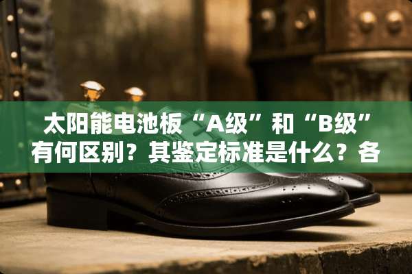 太阳能电池板“A级”和“B级”有何区别？其鉴定标准是什么？各参数是多少？