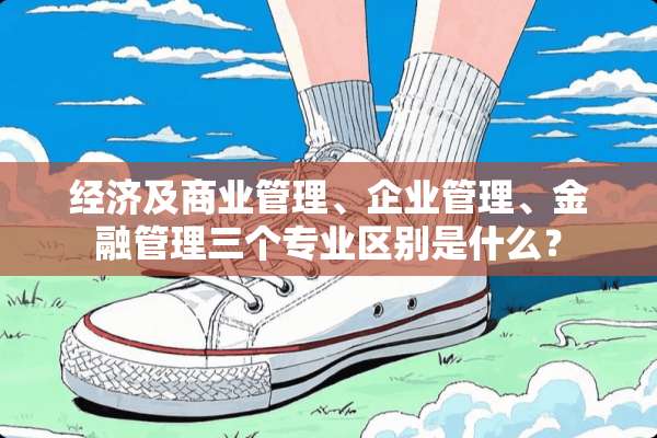 经济及商业管理、企业管理、金融管理三个专业区别是什么？