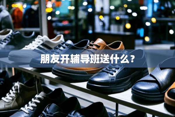 朋友开辅导班送什么？