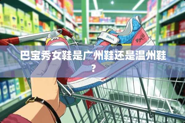 巴宝秀女鞋是广州鞋还是温州鞋？