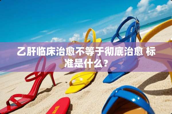 乙肝临床治愈不等于彻底治愈 标准是什么？