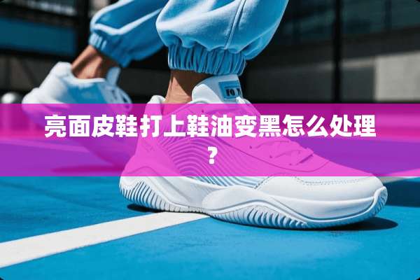 亮面皮鞋打上鞋油变黑怎么处理？