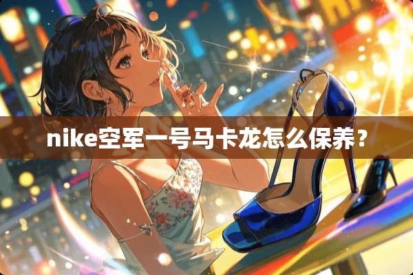 nike空军一号马卡龙怎么保养？