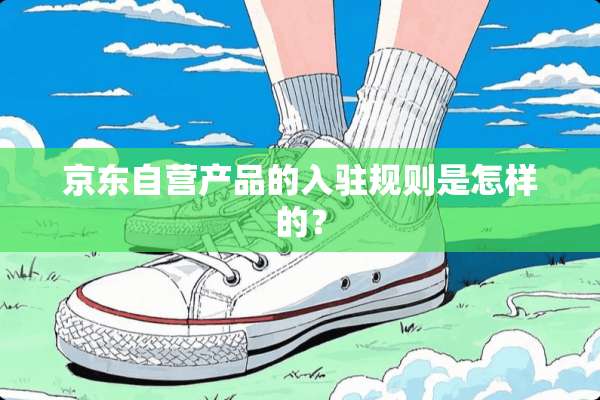 京东自营产品的入驻规则是怎样的？
