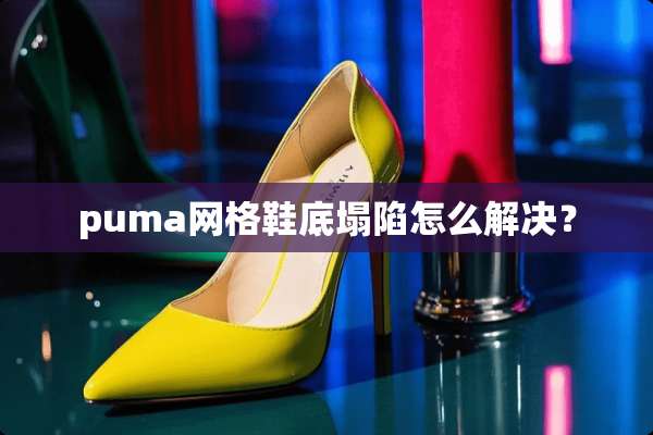 puma网格鞋底塌陷怎么解决？