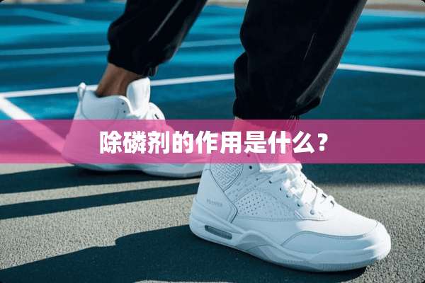 除磷剂的作用是什么？