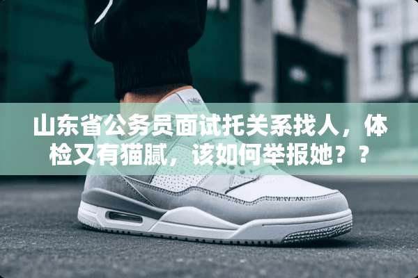 山东省公务员面试托关系找人，体检又有猫腻，该如何举报她？？