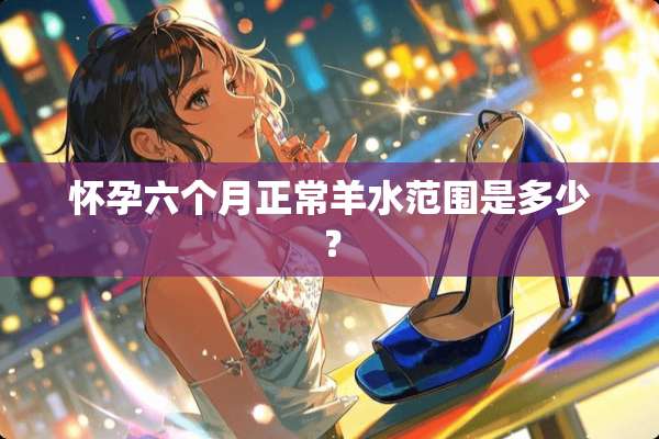 怀孕六个月正常羊水范围是多少？