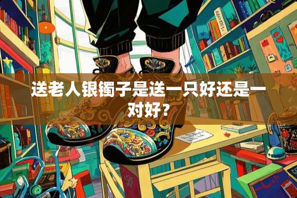 送老人银镯子是送一只好还是一对好？
