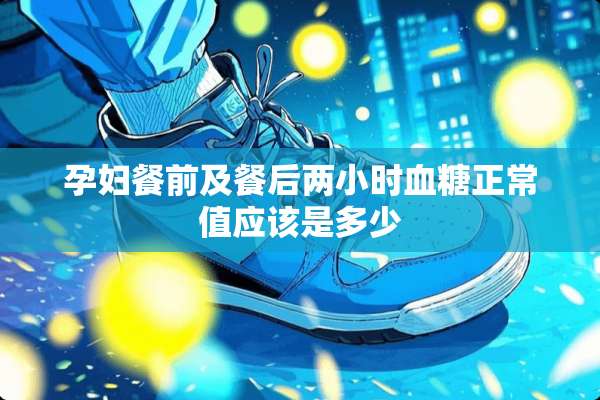 孕妇餐前及餐后两小时血糖正常值应该是多少