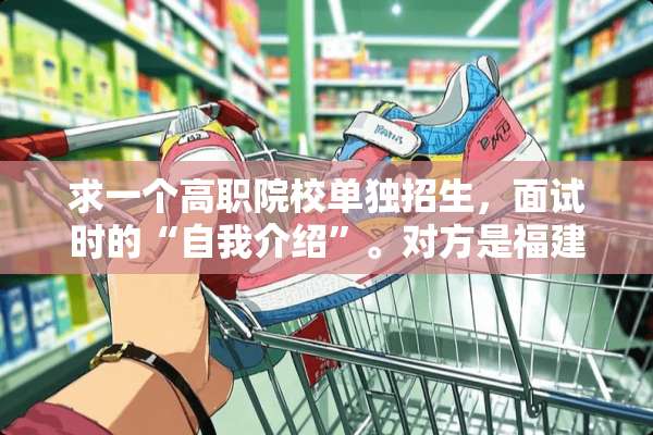 求一个高职院校单独招生，面试时的“自我介绍”。对方是福建信息职业技术学院