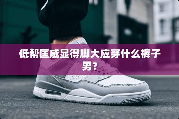 低帮匡威显得脚大应穿什么裤子男？