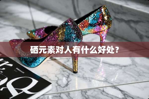 硒元素对人有什么好处？