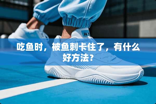 吃鱼时，被鱼刺卡住了，有什么好方法？