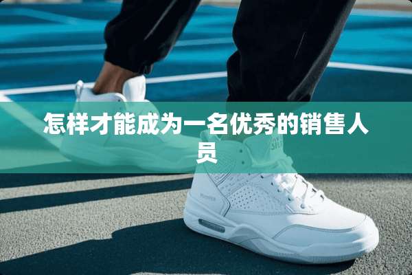 怎样才能成为一名优秀的销售人员