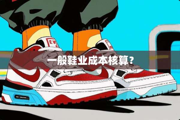 一般鞋业成本核算？