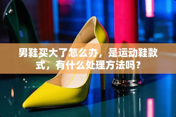 男鞋买大了怎么办，是运动鞋款式，有什么处理方法吗？