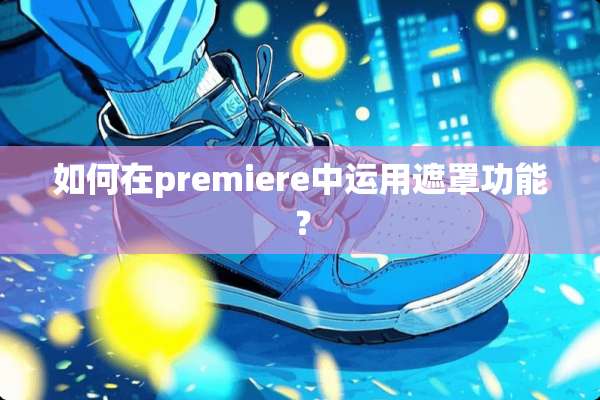 如何在premiere中运用遮罩功能？