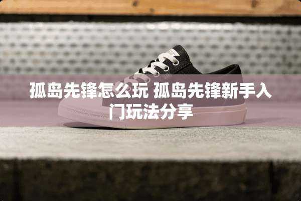 孤岛先锋怎么玩 孤岛先锋新手入门玩法分享