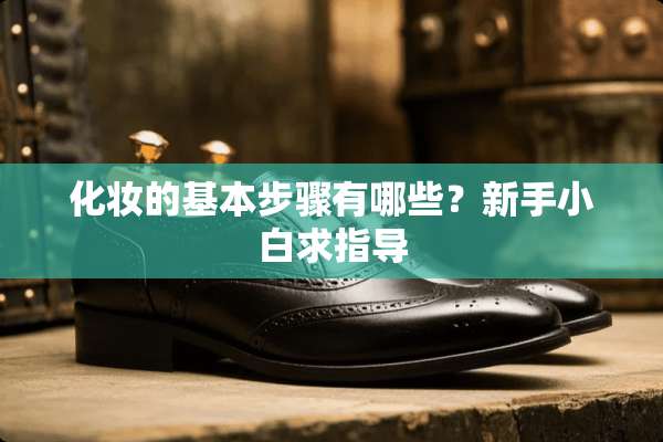 化妆的基本步骤有哪些？新手小白求指导