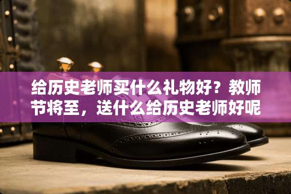 给历史老师买什么礼物好？教师节将至，送什么给历史老师好呢？