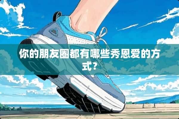 你的朋友圈都有哪些秀恩爱的方式？